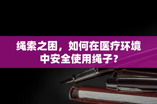 绳索之困，如何在医疗环境中安全使用绳子？