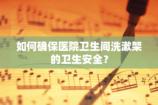 如何确保医院卫生间洗漱架的卫生安全？