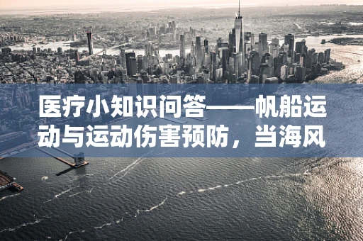 医疗小知识问答——帆船运动与运动伤害预防，当海风遇见医疗守护