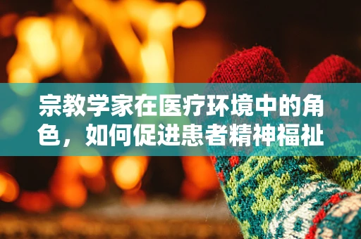 宗教学家在医疗环境中的角色，如何促进患者精神福祉？