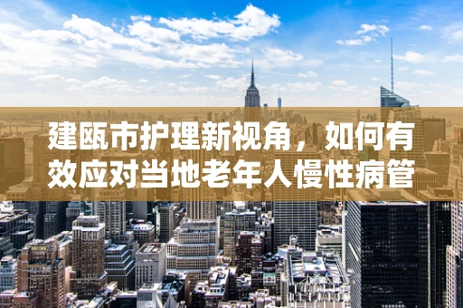 建瓯市护理新视角，如何有效应对当地老年人慢性病管理挑战？