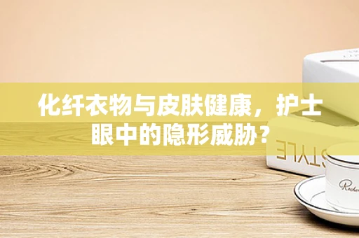 化纤衣物与皮肤健康，护士眼中的隐形威胁？