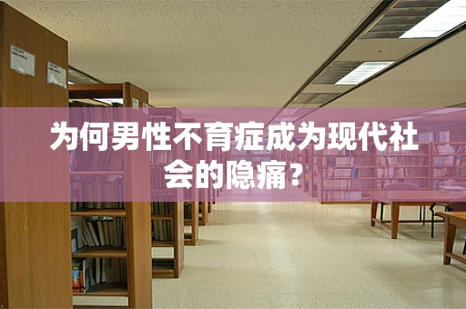 为何男性不育症成为现代社会的隐痛？