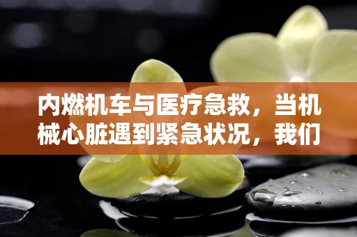 内燃机车与医疗急救，当机械心脏遇到紧急状况，我们该如何应对？