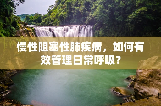 慢性阻塞性肺疾病，如何有效管理日常呼吸？