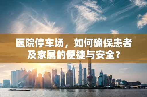 医院停车场，如何确保患者及家属的便捷与安全？