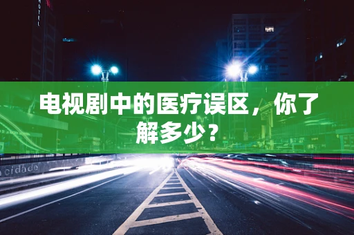 电视剧中的医疗误区，你了解多少？