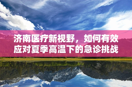 济南医疗新视野，如何有效应对夏季高温下的急诊挑战？