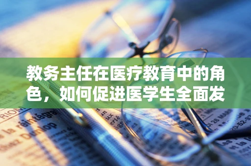 教务主任在医疗教育中的角色，如何促进医学生全面发展？