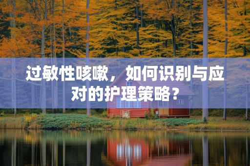 过敏性咳嗽，如何识别与应对的护理策略？