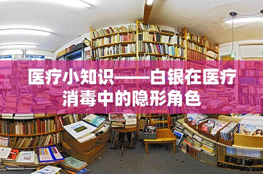 医疗小知识——白银在医疗消毒中的隐形角色
