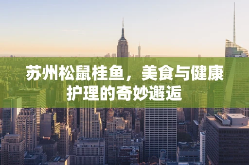 苏州松鼠桂鱼，美食与健康护理的奇妙邂逅