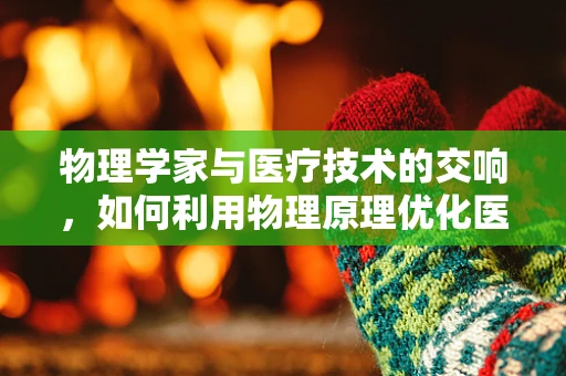 物理学家与医疗技术的交响，如何利用物理原理优化医疗护理？