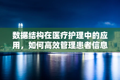 数据结构在医疗护理中的应用，如何高效管理患者信息？