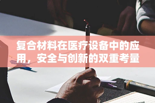 复合材料在医疗设备中的应用，安全与创新的双重考量