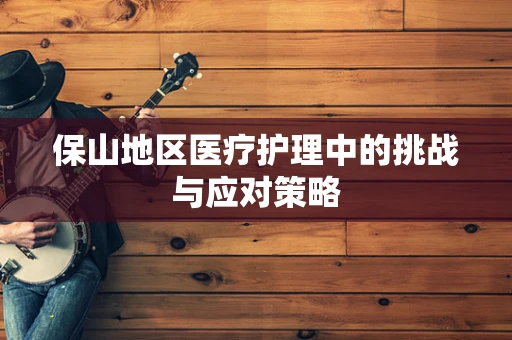 保山地区医疗护理中的挑战与应对策略