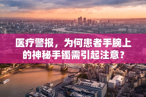 医疗警报，为何患者手腕上的神秘手镯需引起注意？