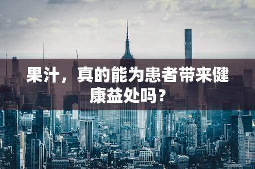 果汁，真的能为患者带来健康益处吗？