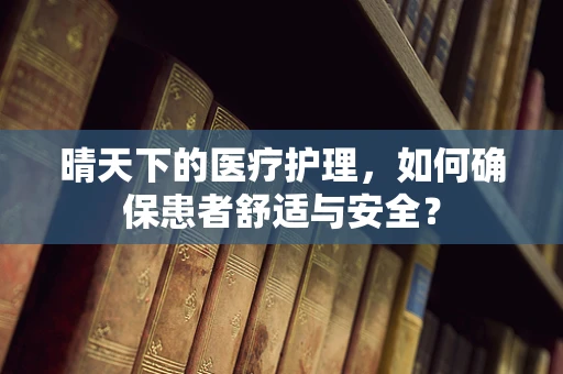 晴天下的医疗护理，如何确保患者舒适与安全？