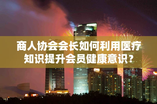 商人协会会长如何利用医疗知识提升会员健康意识？