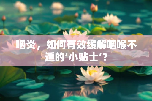 咽炎，如何有效缓解咽喉不适的‘小贴士’？