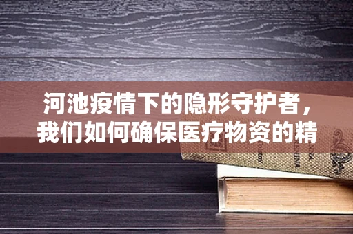 河池疫情下的隐形守护者，我们如何确保医疗物资的精准配送？