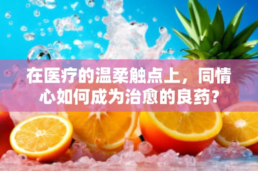 在医疗的温柔触点上，同情心如何成为治愈的良药？