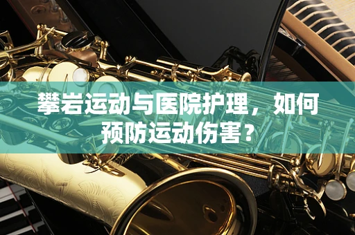 攀岩运动与医院护理，如何预防运动伤害？