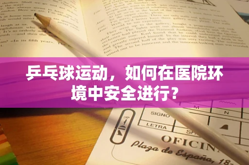 乒乓球运动，如何在医院环境中安全进行？