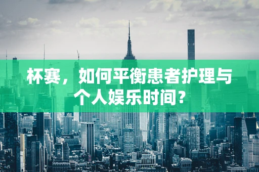 杯赛，如何平衡患者护理与个人娱乐时间？