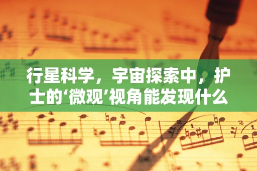 行星科学，宇宙探索中，护士的‘微观’视角能发现什么？