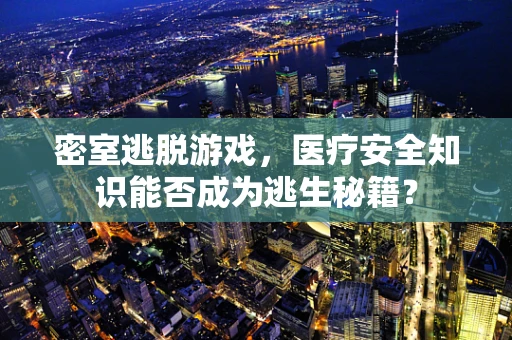 密室逃脱游戏，医疗安全知识能否成为逃生秘籍？