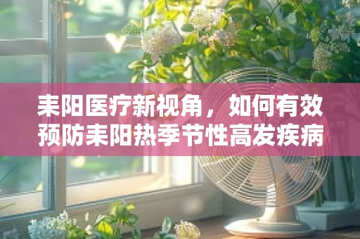 耒阳医疗新视角，如何有效预防耒阳热季节性高发疾病？