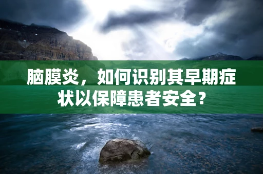 脑膜炎，如何识别其早期症状以保障患者安全？