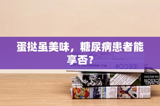蛋挞虽美味，糖尿病患者能享否？