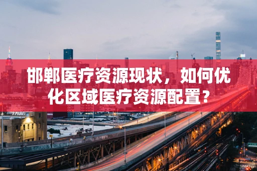 邯郸医疗资源现状，如何优化区域医疗资源配置？