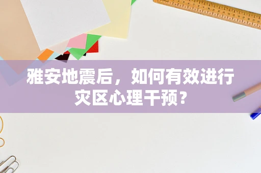 雅安地震后，如何有效进行灾区心理干预？