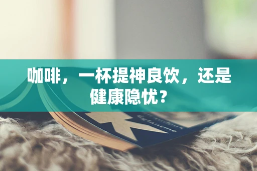咖啡，一杯提神良饮，还是健康隐忧？