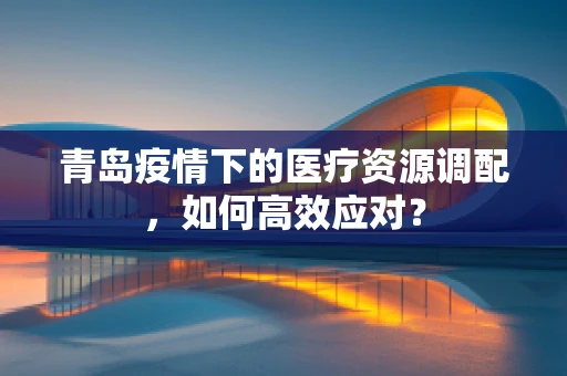 青岛疫情下的医疗资源调配，如何高效应对？