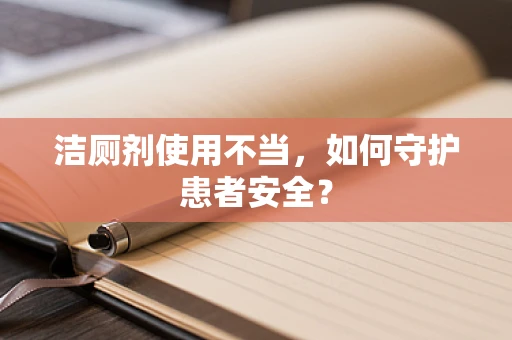 洁厕剂使用不当，如何守护患者安全？