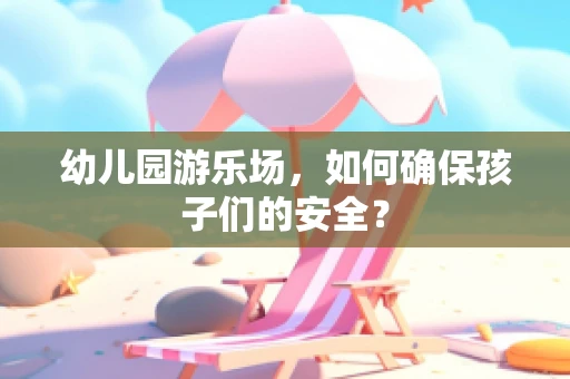 幼儿园游乐场，如何确保孩子们的安全？