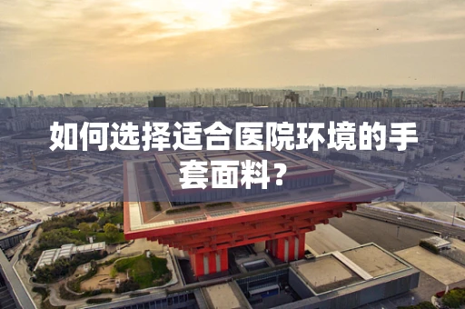如何选择适合医院环境的手套面料？
