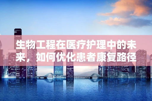 生物工程在医疗护理中的未来，如何优化患者康复路径？