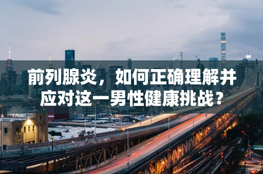 前列腺炎，如何正确理解并应对这一男性健康挑战？