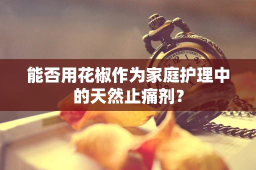 能否用花椒作为家庭护理中的天然止痛剂？