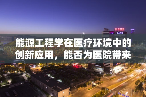 能源工程学在医疗环境中的创新应用，能否为医院带来绿色转型？