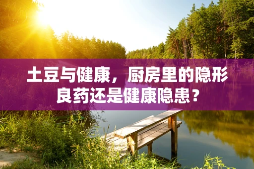土豆与健康，厨房里的隐形良药还是健康隐患？