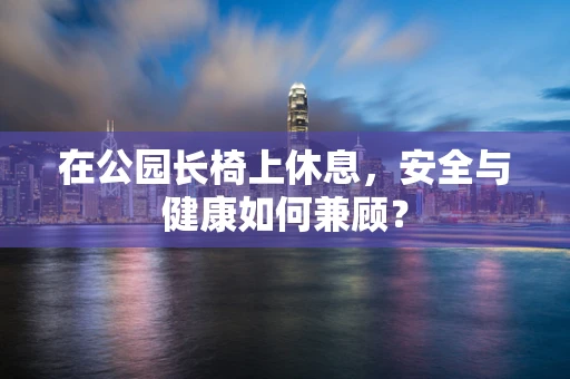 在公园长椅上休息，安全与健康如何兼顾？