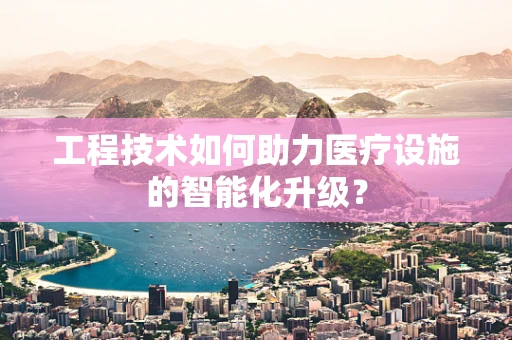 工程技术如何助力医疗设施的智能化升级？