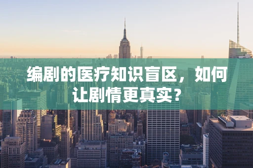 编剧的医疗知识盲区，如何让剧情更真实？
